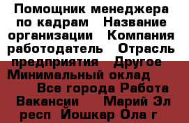 Помощник менеджера по кадрам › Название организации ­ Компания-работодатель › Отрасль предприятия ­ Другое › Минимальный оклад ­ 27 000 - Все города Работа » Вакансии   . Марий Эл респ.,Йошкар-Ола г.